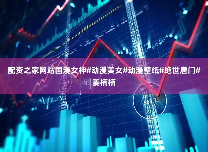 配资之家网站国漫女神#动漫美女#动漫壁纸#绝世唐门#姜楠楠