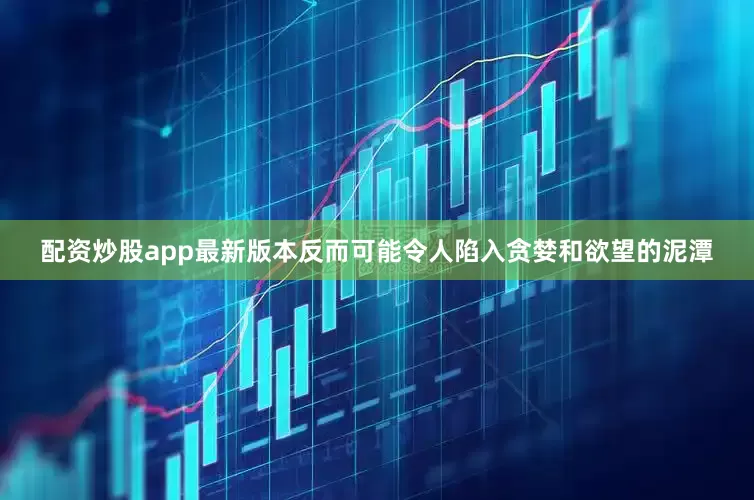 配资炒股app最新版本反而可能令人陷入贪婪和欲望的泥潭