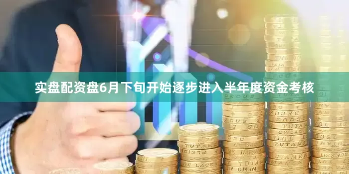实盘配资盘6月下旬开始逐步进入半年度资金考核