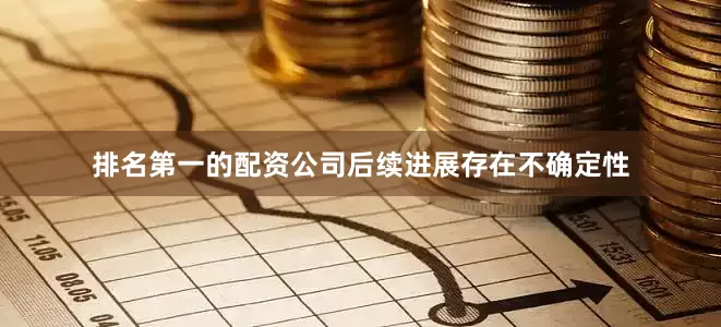 排名第一的配资公司后续进展存在不确定性