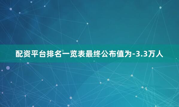 配资平台排名一览表最终公布值为-3.3万人
