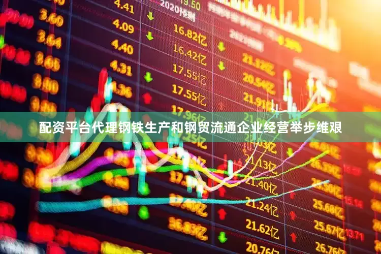 配资平台代理钢铁生产和钢贸流通企业经营举步维艰