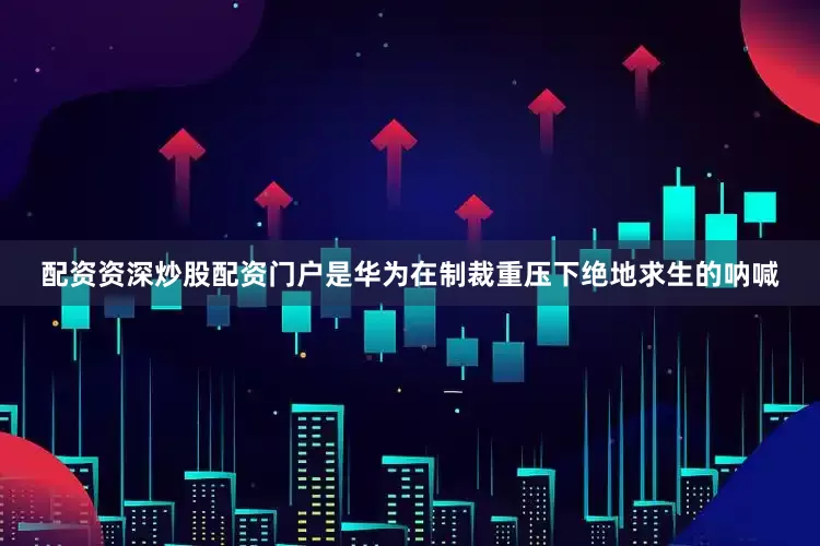 配资资深炒股配资门户是华为在制裁重压下绝地求生的呐喊