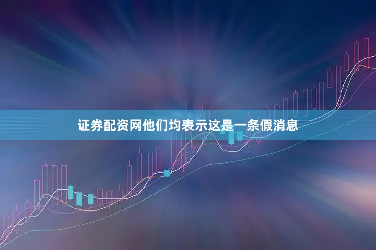 证券配资网他们均表示这是一条假消息