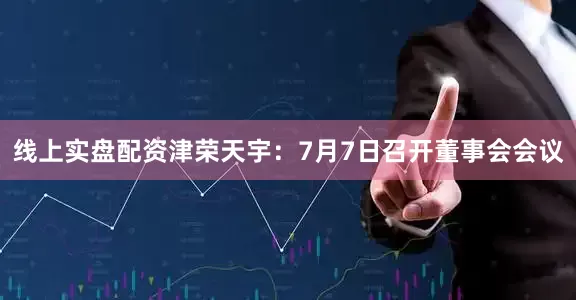 线上实盘配资津荣天宇：7月7日召开董事会会议