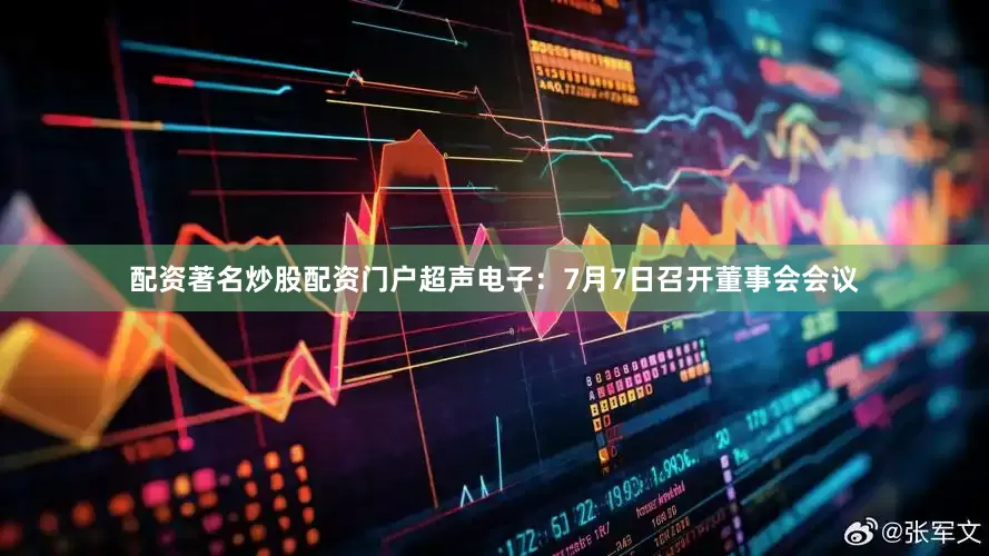 配资著名炒股配资门户超声电子：7月7日召开董事会会议