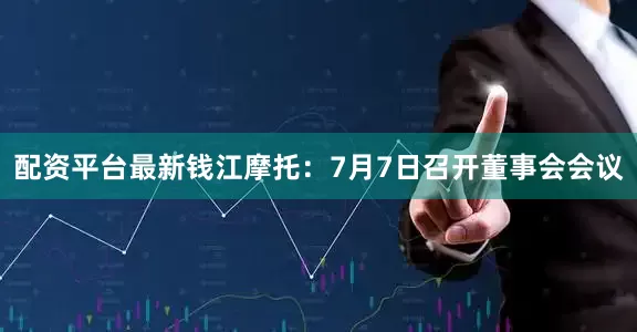 配资平台最新钱江摩托：7月7日召开董事会会议