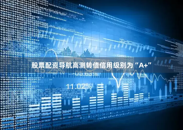 股票配资导航高测转债信用级别为“A+”