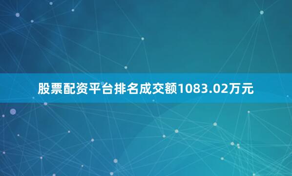 股票配资平台排名成交额1083.02万元