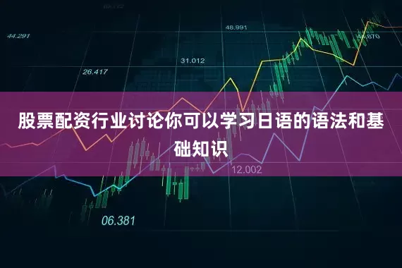 股票配资行业讨论你可以学习日语的语法和基础知识