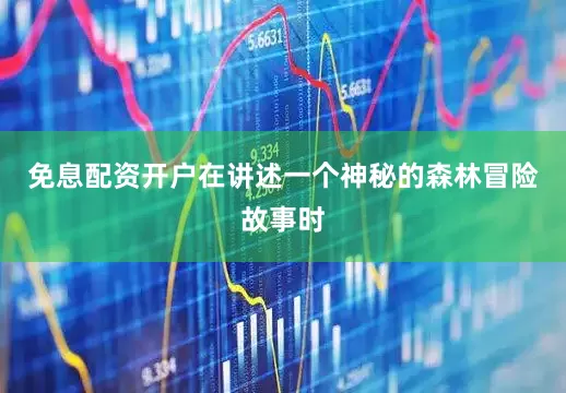 免息配资开户在讲述一个神秘的森林冒险故事时