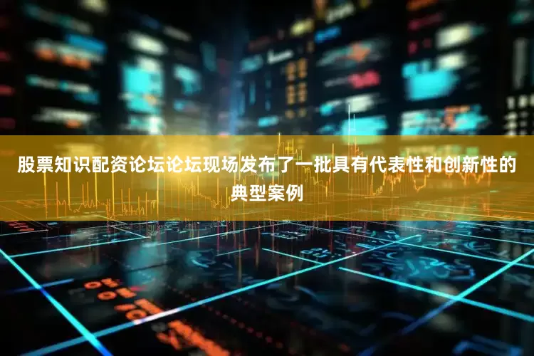 股票知识配资论坛论坛现场发布了一批具有代表性和创新性的典型案例