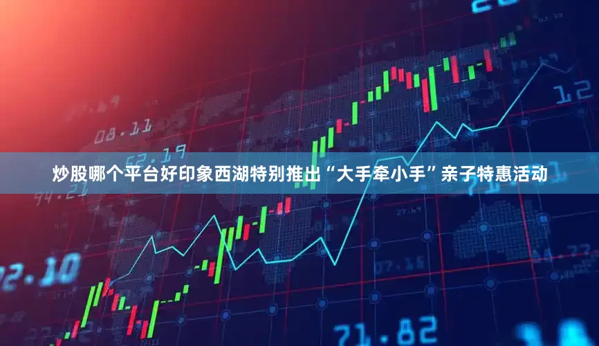 炒股哪个平台好印象西湖特别推出“大手牵小手”亲子特惠活动