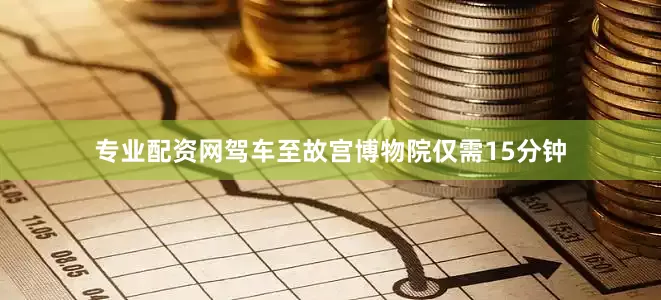 专业配资网驾车至故宫博物院仅需15分钟