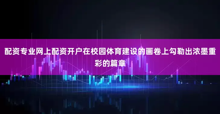 配资专业网上配资开户在校园体育建设的画卷上勾勒出浓墨重彩的篇章