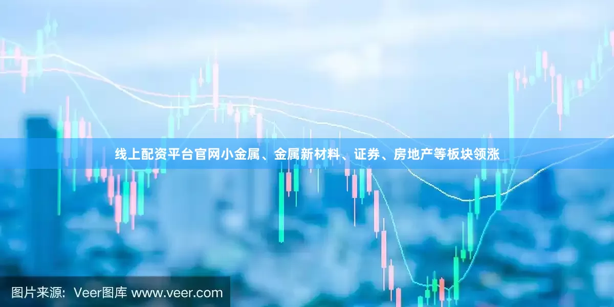线上配资平台官网小金属、金属新材料、证券、房地产等板块领涨
