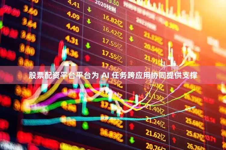 股票配资平台平台为 AI 任务跨应用协同提供支撑