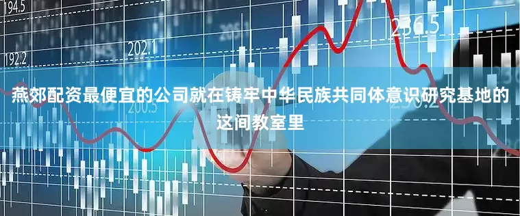 燕郊配资最便宜的公司就在铸牢中华民族共同体意识研究基地的这间教室里