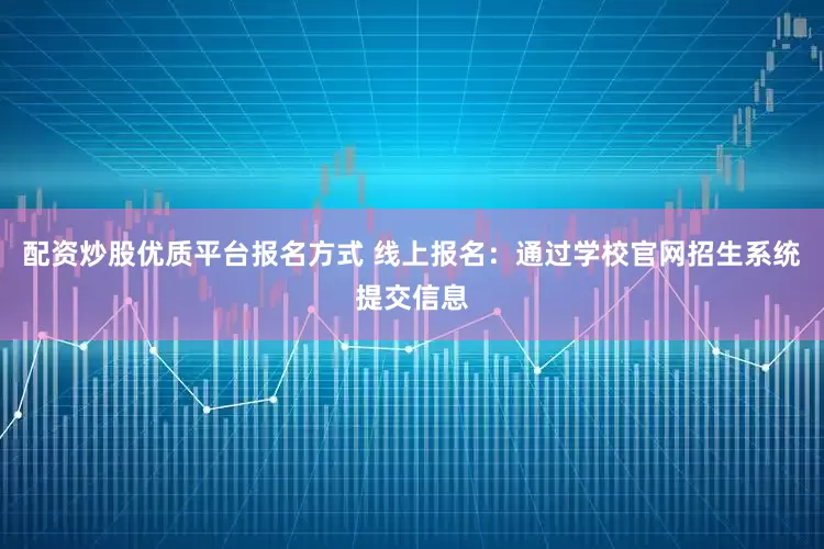 配资炒股优质平台报名方式 线上报名：通过学校官网招生系统提交信息