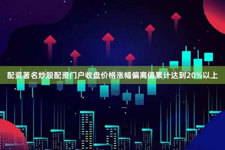 配资著名炒股配资门户收盘价格涨幅偏离值累计达到20%以上