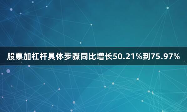 股票加杠杆具体步骤同比增长50.21%到75.97%
