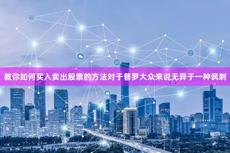 教你如何买入卖出股票的方法对于普罗大众来说无异于一种讽刺