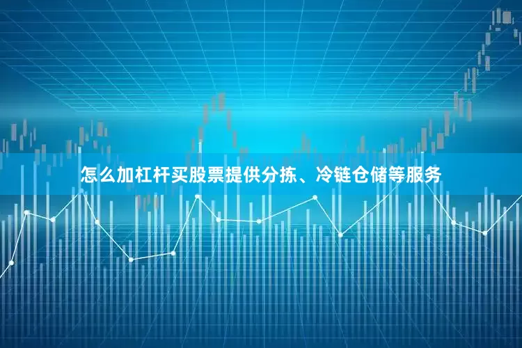 怎么加杠杆买股票提供分拣、冷链仓储等服务