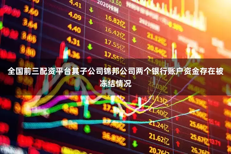 全国前三配资平台其子公司锦邦公司两个银行账户资金存在被冻结情况