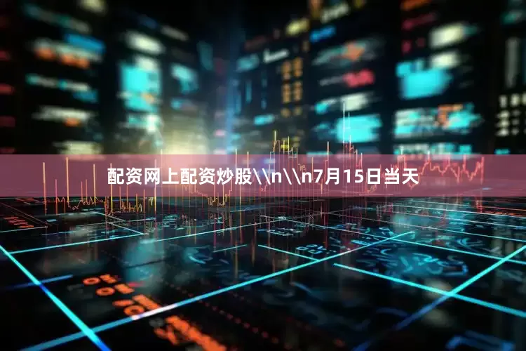 配资网上配资炒股\n\n7月15日当天