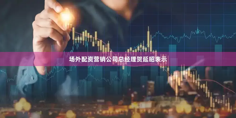 场外配资营销公司总经理贺延昭表示