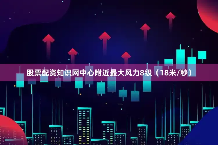 股票配资知识网中心附近最大风力8级（18米/秒）