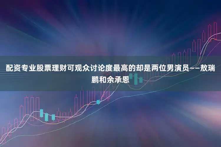 配资专业股票理财可观众讨论度最高的却是两位男演员——敖瑞鹏和余承恩