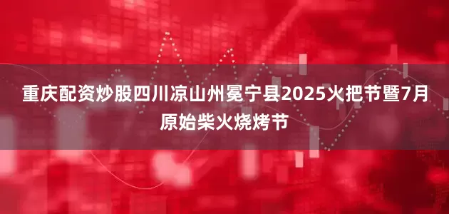 重庆配资炒股四川凉山州冕宁县2025火把节暨7月原始柴火烧烤节
