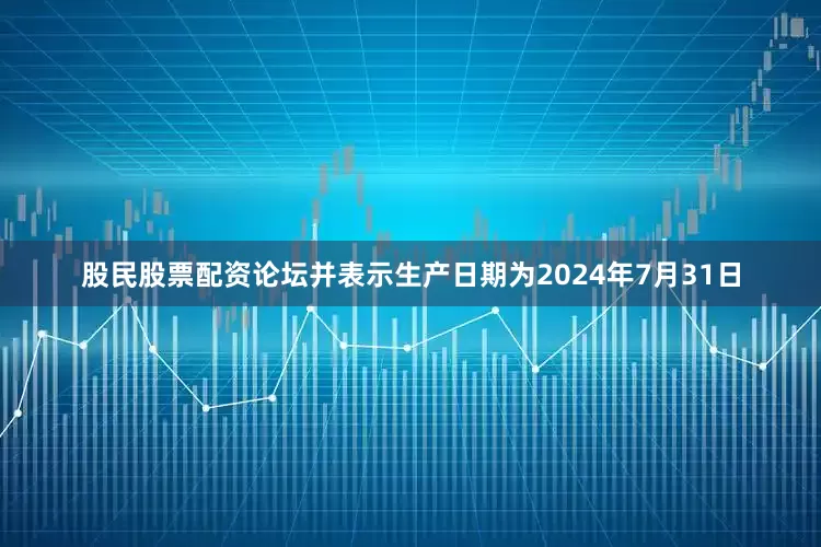 股民股票配资论坛并表示生产日期为2024年7月31日