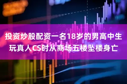 投资炒股配资一名18岁的男高中生玩真人CS时从商场五楼坠楼身亡