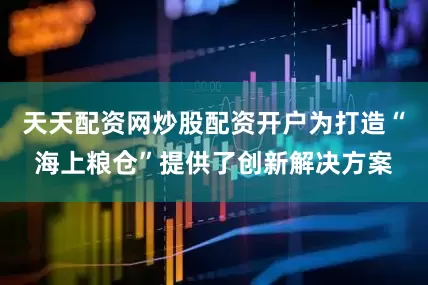 天天配资网炒股配资开户为打造“海上粮仓”提供了创新解决方案