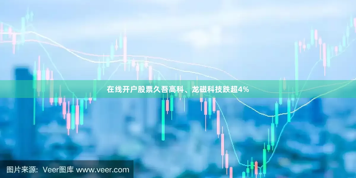 在线开户股票久吾高科、龙磁科技跌超4%