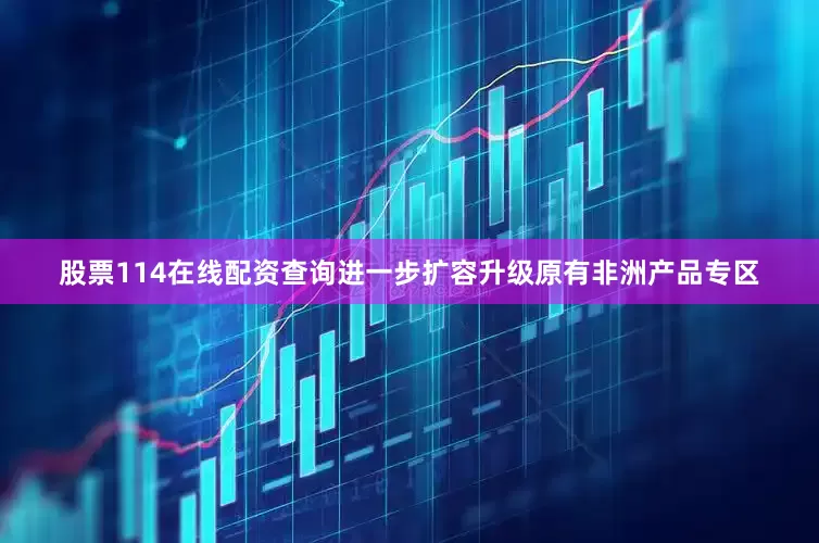 股票114在线配资查询进一步扩容升级原有非洲产品专区