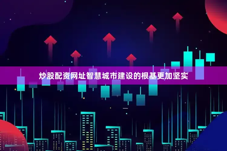 炒股配资网址智慧城市建设的根基更加坚实