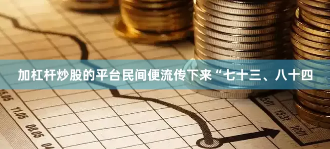 加杠杆炒股的平台民间便流传下来“七十三、八十四