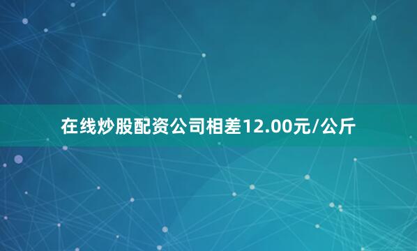 在线炒股配资公司相差12.00元/公斤