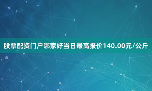 股票配资门户哪家好当日最高报价140.00元/公斤