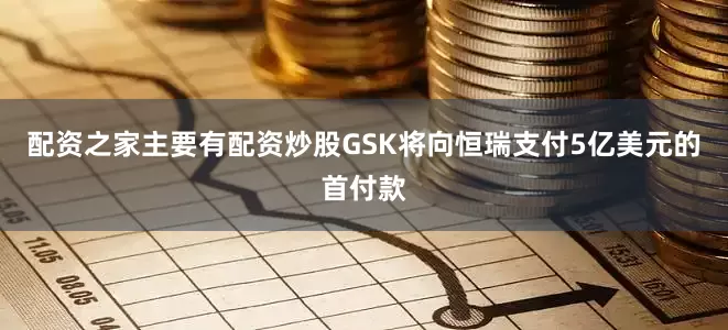 配资之家主要有配资炒股GSK将向恒瑞支付5亿美元的首付款