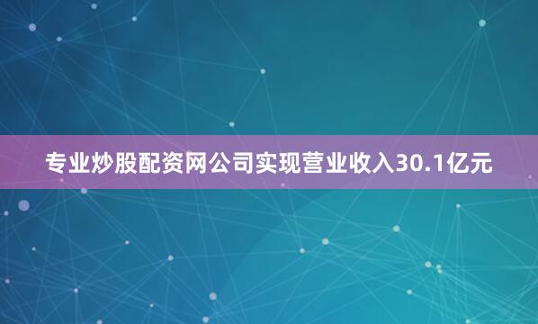 专业炒股配资网公司实现营业收入30.1亿元