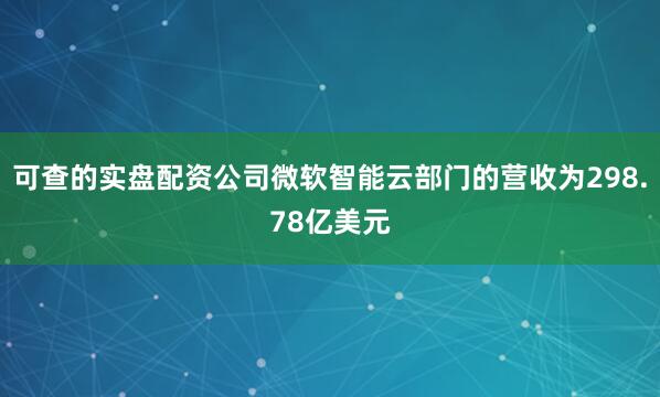 可查的实盘配资公司微软智能云部门的营收为298.78亿美元