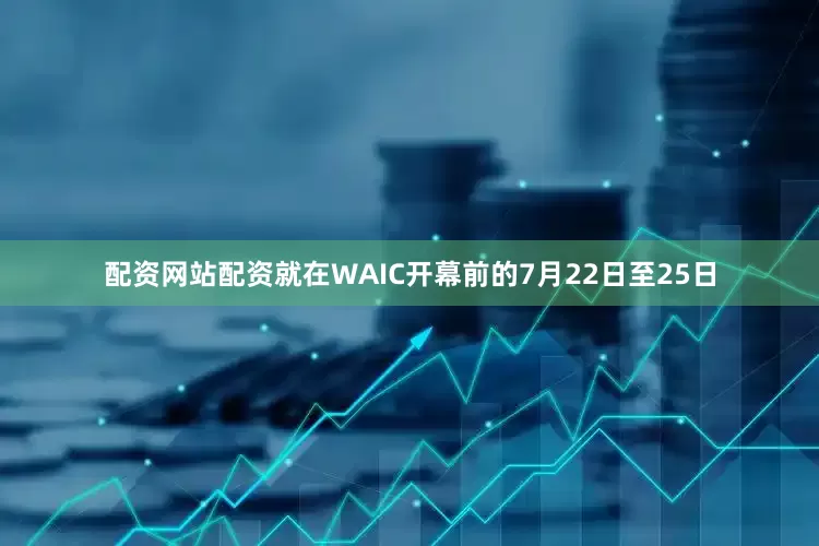 配资网站配资就在WAIC开幕前的7月22日至25日
