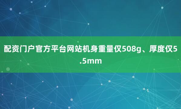 配资门户官方平台网站机身重量仅508g、厚度仅5.5mm