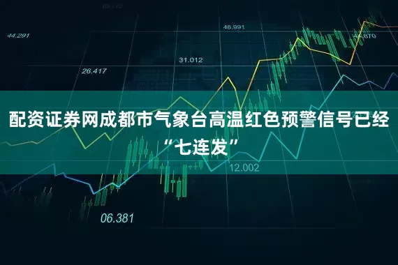 配资证券网成都市气象台高温红色预警信号已经“七连发”