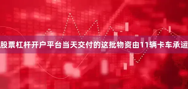 股票杠杆开户平台当天交付的这批物资由11辆卡车承运