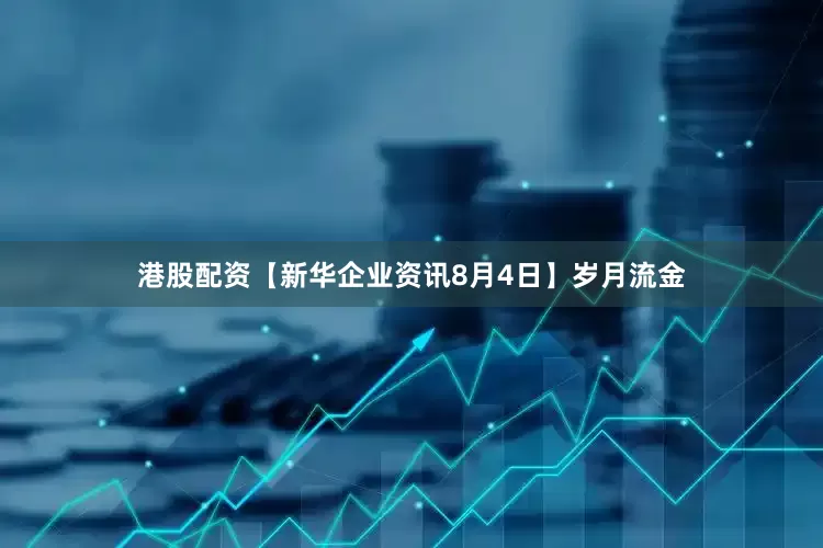 港股配资【新华企业资讯8月4日】岁月流金